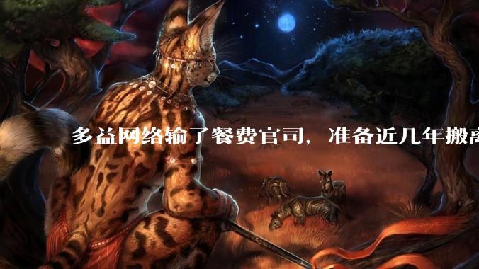 多益网络输了餐费官司，准备近几年搬离广州，你怎么看？