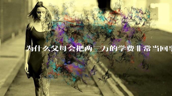为什么父母会把两三万的学费非常当回事？
