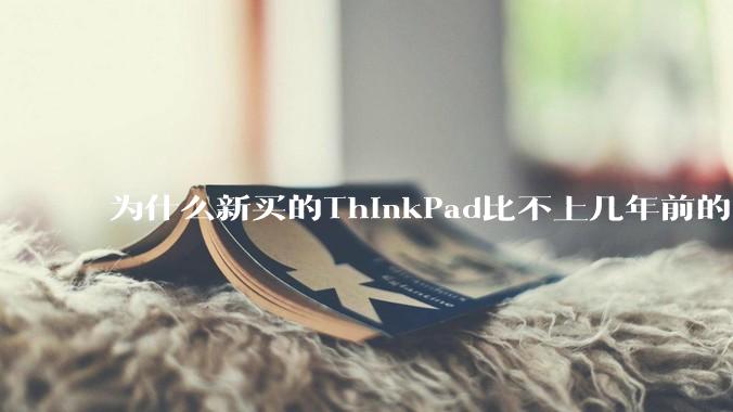 为什么新买的ThinkPad比不上几年前的旧型号?
