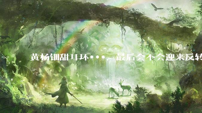黄杨钿甜耳环***，最后会不会迎来反转？