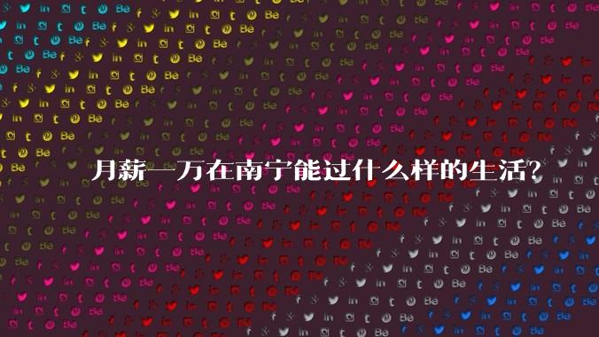 月薪一万在南宁能过什么样的生活？