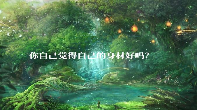 你自己觉得自己的身材好吗？