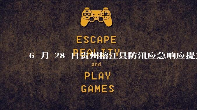 6 月 28 日贵州榕江县防汛应急响应提升至 Ⅰ 级，全城撤离，当地情况如何？