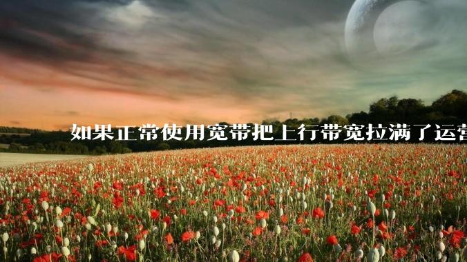 如果正常使用宽带把上行带宽拉满了运营商会管吗?