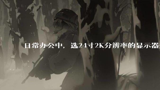 日常办公中，选24寸2K分辨率的显示器好还是27寸4K的好？