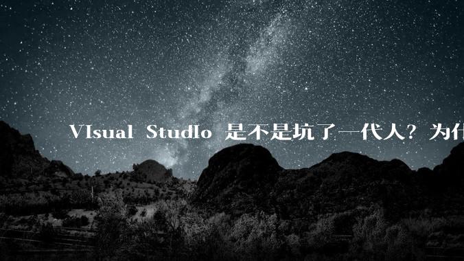 Visual Studio 是不是坑了一代人？为什么？