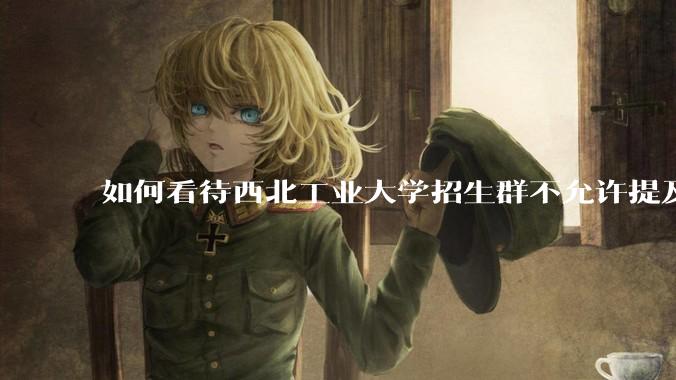 如何看待西北工业大学招生群不允许提及新校区（长安校区）交通地理位置问题？