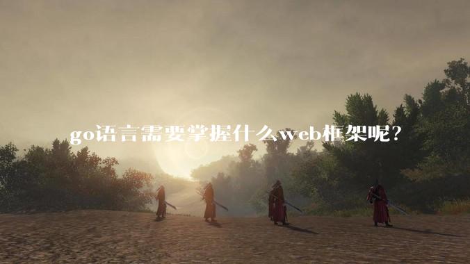 go语言需要掌握什么web框架呢？